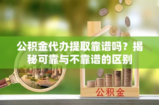 肇州公积金代办提取靠谱吗？揭秘可靠与不靠谱的区别