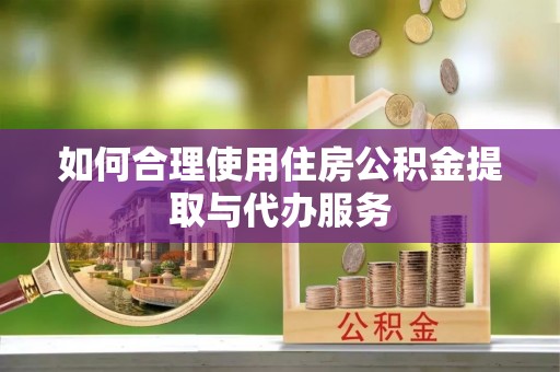 肇州如何合理使用住房公积金提取与代办服务