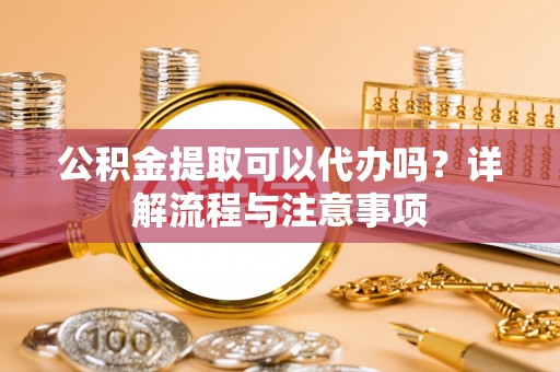 肇州公积金提取可以代办吗？详解流程与注意事项