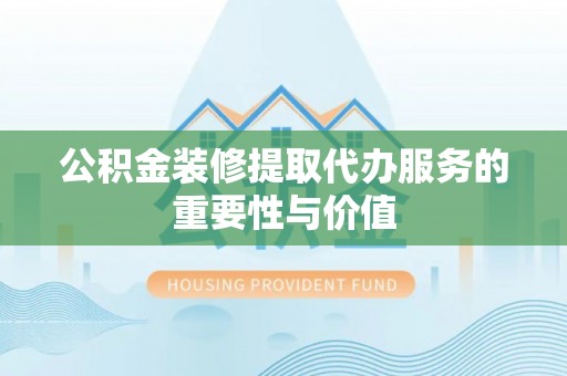 肇州公积金装修提取代办服务的重要性与价值