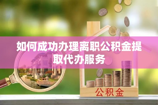 肇州如何成功办理离职公积金提取代办服务