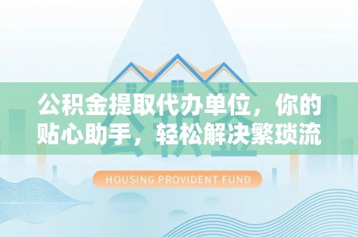 肇州公积金提取代办单位，你的贴心助手，轻松解决繁琐流程
