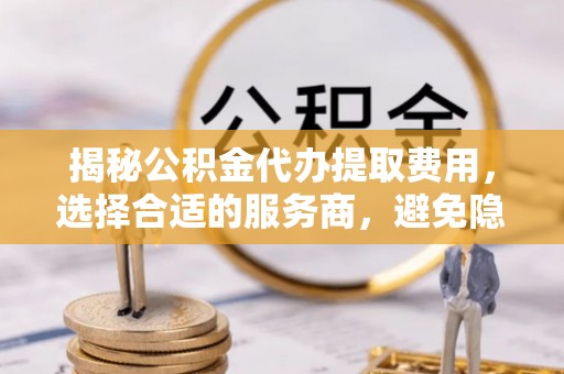 肇州揭秘公积金代办提取费用，选择合适的服务商，避免隐性收费