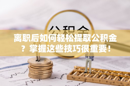 肇州离职后如何轻松提取公积金？掌握这些技巧很重要！