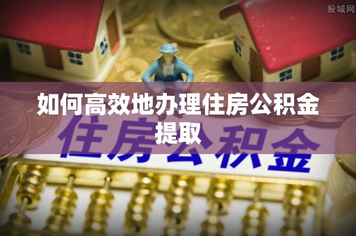肇州如何高效地办理住房公积金提取