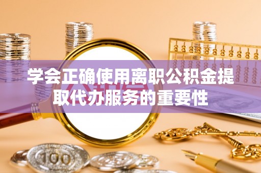 肇州学会正确使用离职公积金提取代办服务的重要性
