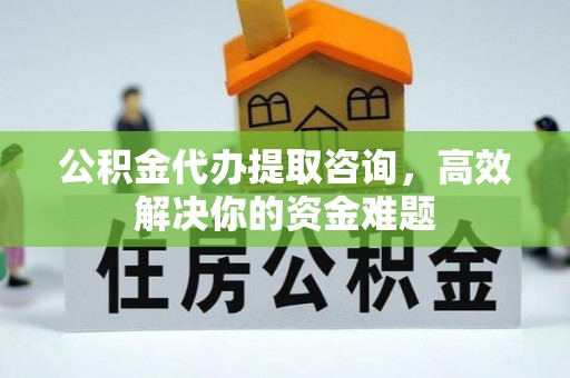 肇州公积金代办提取咨询，高效解决你的资金难题