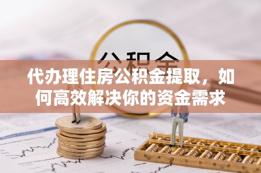 肇州代办理住房公积金提取，如何高效解决你的资金需求