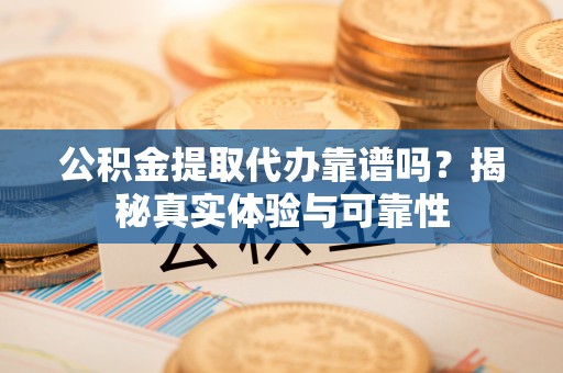 肇州公积金提取代办靠谱吗？揭秘真实体验与可靠性