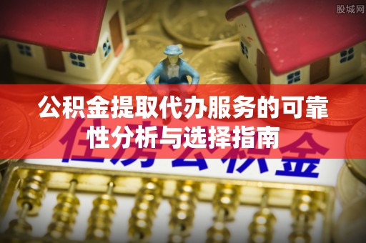 肇州公积金提取代办服务的可靠性分析与选择指南