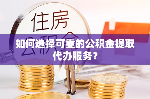 肇州如何选择可靠的公积金提取代办服务？