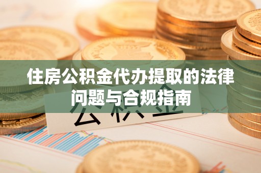 肇州住房公积金代办提取的法律问题与合规指南