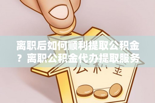 肇州离职后如何顺利提取公积金？离职公积金代办提取服务来帮忙