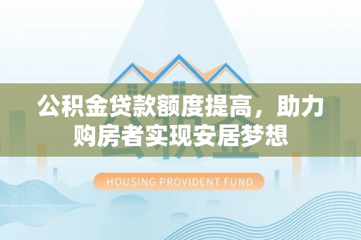 肇州公积金贷款额度提高，助力购房者实现安居梦想
