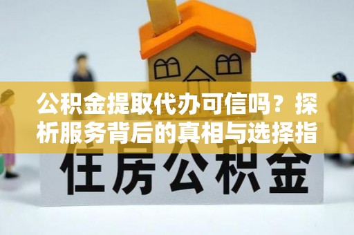 肇州公积金提取代办可信吗？探析服务背后的真相与选择指南