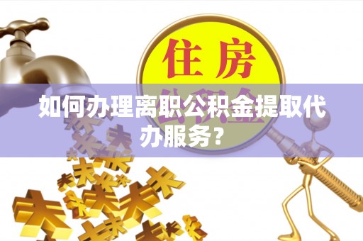 肇州如何办理离职公积金提取代办服务？