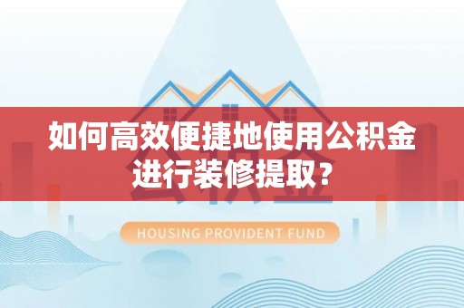 肇州如何高效便捷地使用公积金进行装修提取？