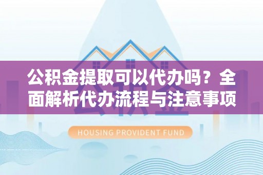 肇州公积金提取可以代办吗？全面解析代办流程与注意事项