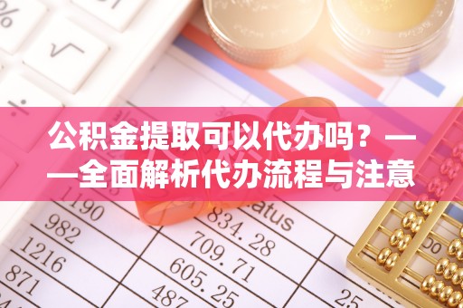 肇州公积金提取可以代办吗？——全面解析代办流程与注意事项